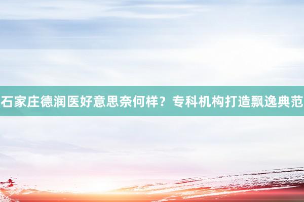 石家庄德润医好意思奈何样？专科机构打造飘逸典范